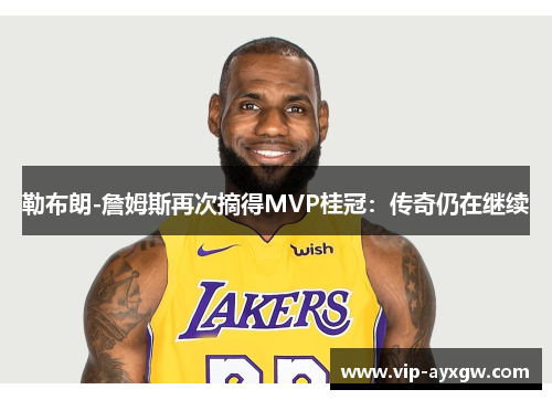 勒布朗-詹姆斯再次摘得MVP桂冠：传奇仍在继续