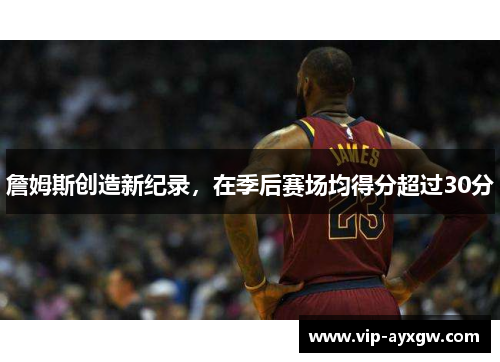 詹姆斯创造新纪录，在季后赛场均得分超过30分