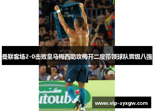 曼联客场2-0击败皇马梅西助攻梅开二度带领球队晋级八强