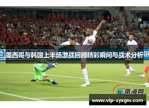 墨西哥与韩国上半场激战回顾精彩瞬间与战术分析