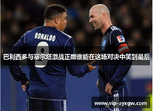 巴利西多与塞尔塔激战正酣谁能在这场对决中笑到最后