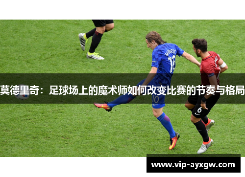 莫德里奇：足球场上的魔术师如何改变比赛的节奏与格局