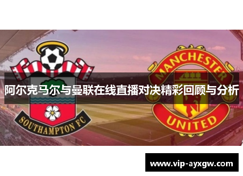 阿尔克马尔与曼联在线直播对决精彩回顾与分析
