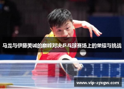 马龙与伊藤美诚的巅峰对决乒乓球赛场上的荣耀与挑战
